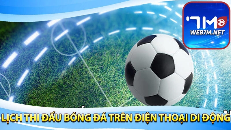 Lịch thi đấu bóng đá tại 7M được cập nhật đầy đủ trên các nền tảng chính thức
